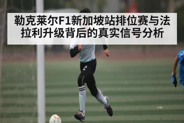 勒克莱尔F1新加坡站排位赛与法拉利升级背后的真实信号分析 - kaiyun