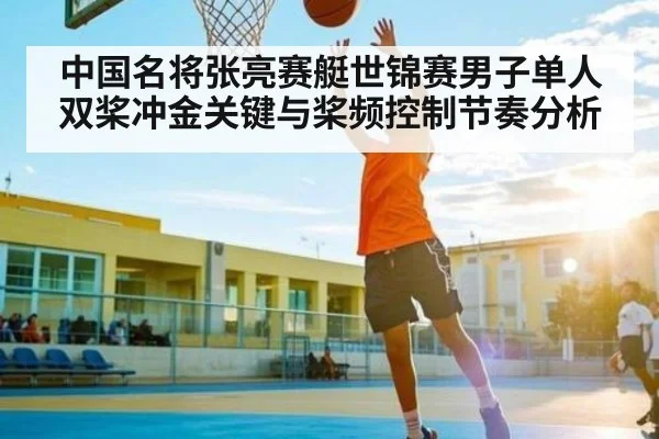 中国名将张亮赛艇世锦赛男子单人双桨冲金关键与桨频控制节奏分析 - kaiyun