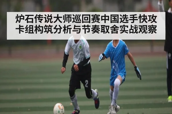 炉石传说大师巡回赛中国选手快攻卡组构筑分析与节奏取舍实战观察 | kaiyun